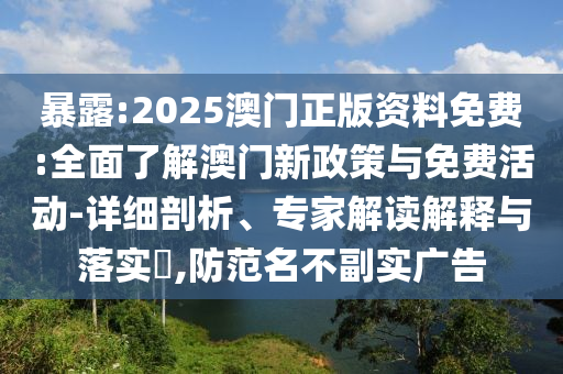 暴露:2025澳門正版資料免費(fèi):全面了解澳門新政策與免費(fèi)活動(dòng)-詳細(xì)剖析、專家解讀解釋與落實(shí)?,防范名不副實(shí)廣告