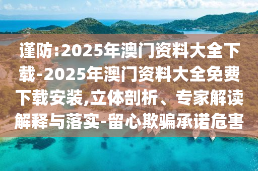 謹(jǐn)防:2025年澳門資料大全下載-2025年澳門資料大全免費(fèi)下載安裝,立體剖析、專家解讀解釋與落實(shí)-留心欺騙承諾危害