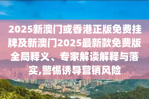 2025新澳門或香港正版免費(fèi)掛牌及新澳門2025最新款免費(fèi)版全局釋義、專家解讀解釋與落實(shí),警惕誘導(dǎo)營銷風(fēng)險(xiǎn)