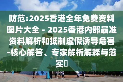 防范:2025香港全年免費資料圖片大全 - 2025香港內(nèi)部最準(zhǔn)資料解析和抵制虛假誘導(dǎo)危害-核心解答、專家解析解釋與落實?