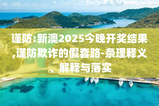 謹防:新澳2025今晚開獎結(jié)果,謹防欺詐的假套路-條理釋義、解釋與落實