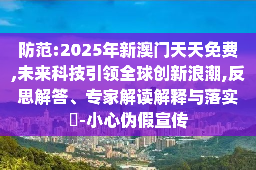 防范:2025年新澳門天天免費,未來科技引領(lǐng)全球創(chuàng)新浪潮,反思解答、專家解讀解釋與落實?-小心偽假宣傳