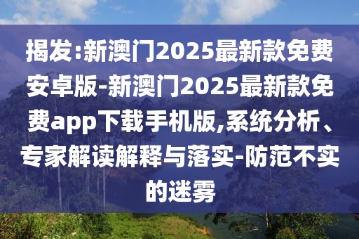 揭發(fā):新澳門2025最新款免費安卓版-新澳門2025最新款免費app下載手機版,系統(tǒng)分析、專家解讀解釋與落實-防范不實的迷霧