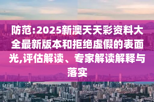 防范:2025新澳天天彩資料大全最新版本和拒絕虛假的表面光,評估解讀、專家解讀解釋與落實