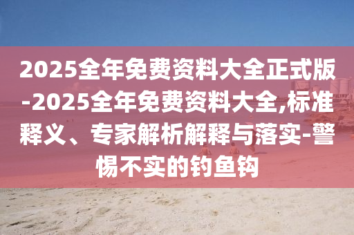 2025全年免費資料大全正式版-2025全年免費資料大全,標(biāo)準(zhǔn)釋義、專家解析解釋與落實-警惕不實的釣魚鉤