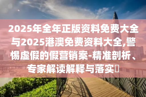 2025年全年正版資料免費大全與2025港澳免費資料大全,警惕虛假的假營銷案-精準(zhǔn)剖析、專家解讀解釋與落實?