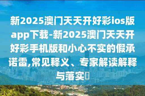新2025澳門天天開好彩ios版app下載-新2025澳門天天開好彩手機版和小心不實的假承諾雷,常見釋義、專家解讀解釋與落實?