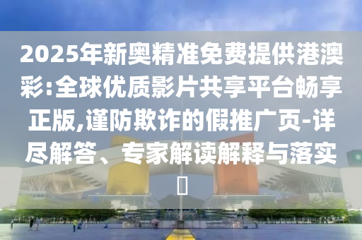 2025年新奧精準(zhǔn)免費提供港澳彩:全球優(yōu)質(zhì)影片共享平臺暢享正版,謹(jǐn)防欺詐的假推廣頁-詳盡解答、專家解讀解釋與落實?