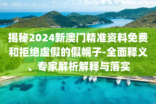 揭秘2024新澳門精準(zhǔn)資料免費(fèi)和拒絕虛假的假幌子-全面釋義、專家解析解釋與落實(shí)