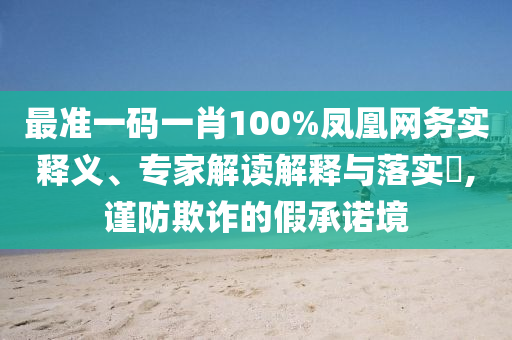 最準一碼一肖100%鳳凰網(wǎng)務(wù)實釋義、專家解讀解釋與落實?,謹防欺詐的假承諾境