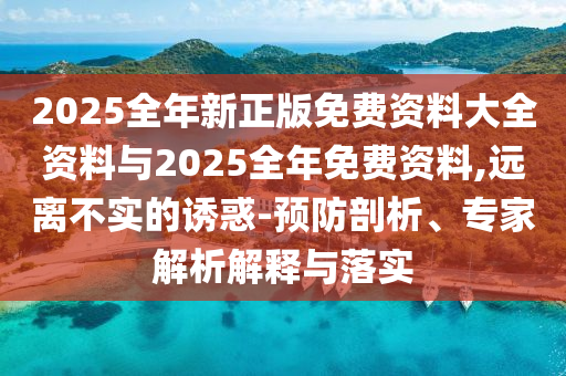 2025全年新正版免費資料大全資料與2025全年免費資料,遠離不實的誘惑-預防剖析、專家解析解釋與落實