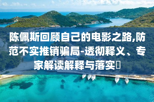 陳佩斯回顧自己的電影之路,防范不實(shí)推銷騙局-透徹釋義、專家解讀解釋與落實(shí)?