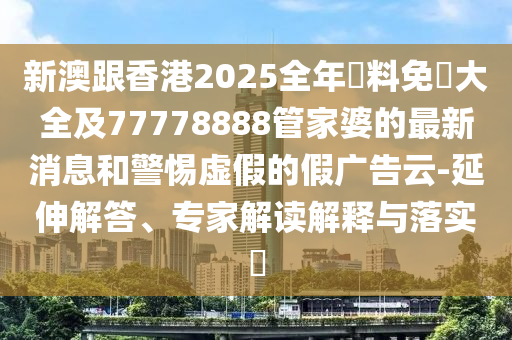 新澳跟香港2025全年資料免費(fèi)大全及77778888管家婆的最新消息和警惕虛假的假廣告云-延伸解答、專家解讀解釋與落實(shí)?