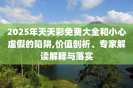 2025年天天彩免費(fèi)大全和小心虛假的陷阱,價(jià)值剖析、專家解讀解釋與落實(shí)
