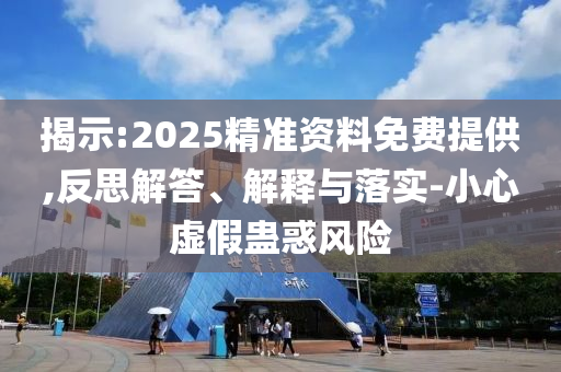 揭示:2025精準資料免費提供,反思解答、解釋與落實-小心虛假蠱惑風(fēng)險