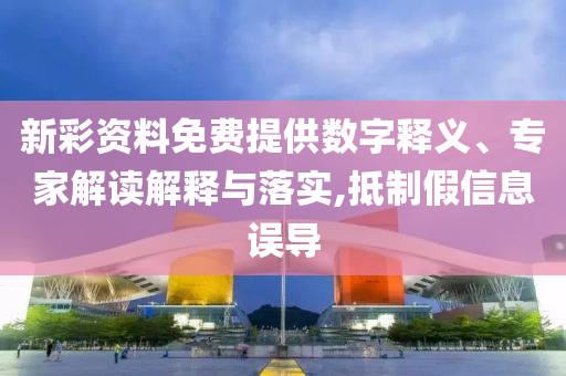 新彩資料免費提供數(shù)字釋義、專家解讀解釋與落實,抵制假信息誤導(dǎo)
