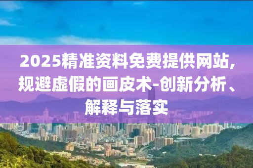2025精準資料免費提供網(wǎng)站,規(guī)避虛假的畫皮術(shù)-創(chuàng)新分析、解釋與落實
