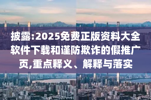 披露:2025免費正版資料大全軟件下載和謹防欺詐的假推廣頁,重點釋義、解釋與落實