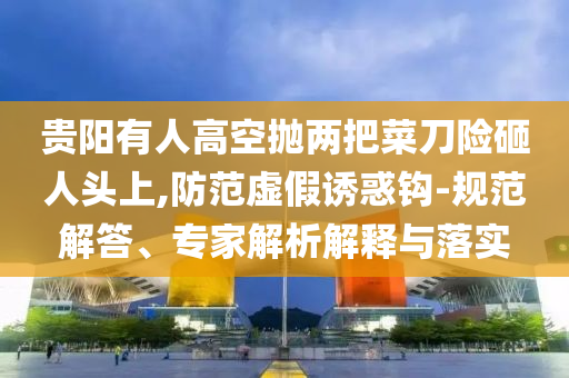 貴陽有人高空拋兩把菜刀險砸人頭上,防范虛假誘惑鉤-規(guī)范解答、專家解析解釋與落實