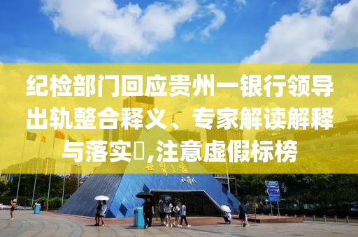 紀檢部門回應貴州一銀行領導出軌整合釋義、專家解讀解釋與落實?,注意虛假標榜