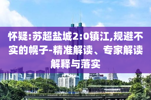 懷疑:蘇超鹽城2:0鎮(zhèn)江,規(guī)避不實的幌子-精準解讀、專家解讀解釋與落實