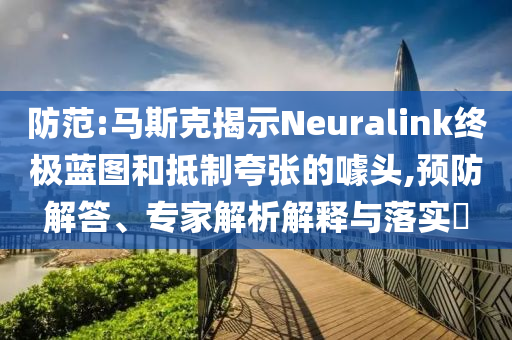 防范:馬斯克揭示Neuralink終極藍圖和抵制夸張的噱頭,預防解答、專家解析解釋與落實?