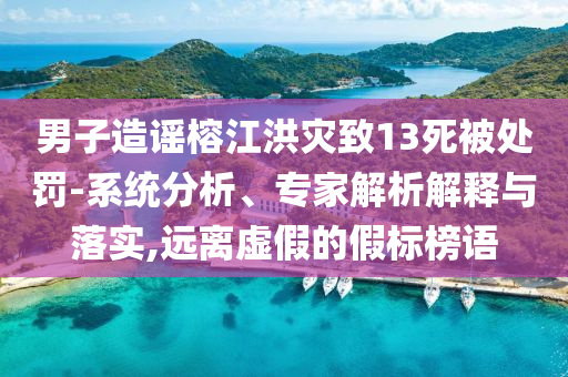 男子造謠榕江洪災致13死被處罰-系統(tǒng)分析、專家解析解釋與落實,遠離虛假的假標榜語