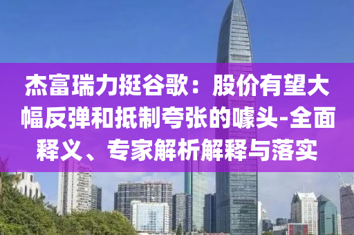 杰富瑞力挺谷歌：股價有望大幅反彈和抵制夸張的噱頭-全面釋義、專家解析解釋與落實