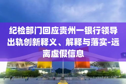 紀檢部門回應貴州一銀行領導出軌創(chuàng)新釋義、解釋與落實-遠離虛假信息