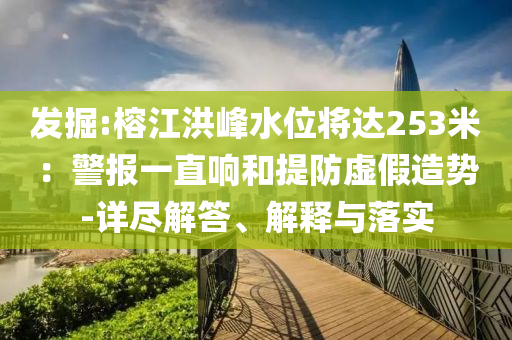 發(fā)掘:榕江洪峰水位將達253米：警報一直響和提防虛假造勢-詳盡解答、解釋與落實
