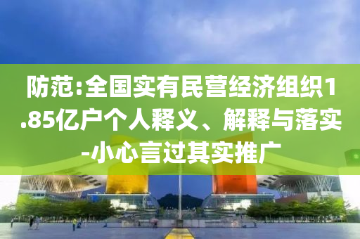 防范:全國(guó)實(shí)有民營(yíng)經(jīng)濟(jì)組織1.85億戶個(gè)人釋義、解釋與落實(shí)-小心言過其實(shí)推廣