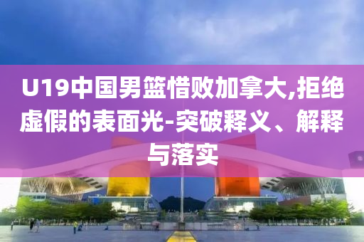 U19中國(guó)男籃惜敗加拿大,拒絕虛假的表面光-突破釋義、解釋與落實(shí)