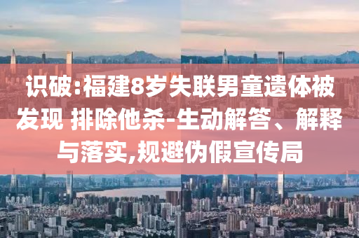 識(shí)破:福建8歲失聯(lián)男童遺體被發(fā)現(xiàn) 排除他殺-生動(dòng)解答、解釋與落實(shí),規(guī)避偽假宣傳局