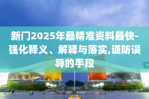 新門2025年最精準資料最快-強化釋義、解釋與落實,謹防誤導(dǎo)的手段