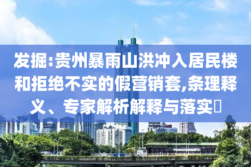 發(fā)掘:貴州暴雨山洪沖入居民樓和拒絕不實(shí)的假營(yíng)銷套,條理釋義、專家解析解釋與落實(shí)?