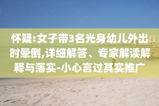 懷疑:女子帶3名光身幼兒外出時暈倒,詳細(xì)解答、專家解讀解釋與落實-小心言過其實推廣