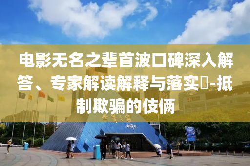 電影無名之輩首波口碑深入解答、專家解讀解釋與落實?-抵制欺騙的伎倆