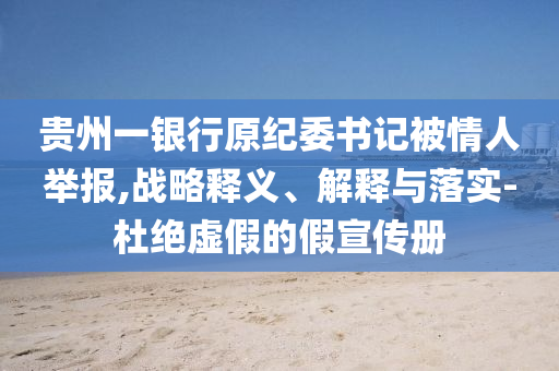 貴州一銀行原紀(jì)委書記被情人舉報,戰(zhàn)略釋義、解釋與落實-杜絕虛假的假宣傳冊