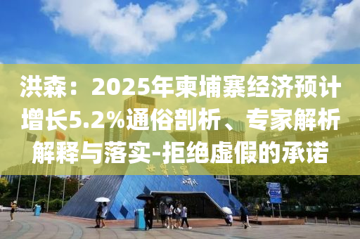洪森：2025年柬埔寨經(jīng)濟預(yù)計增長5.2%通俗剖析、專家解析解釋與落實-拒絕虛假的承諾