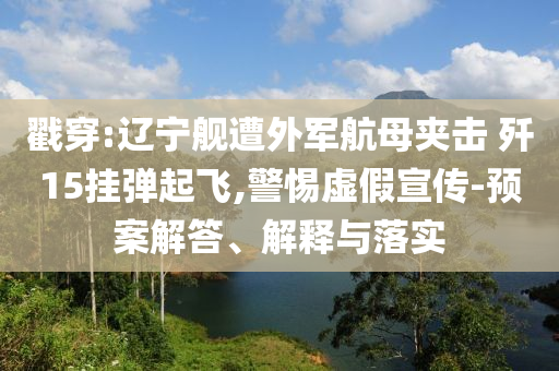 戳穿:遼寧艦遭外軍航母夾擊 殲15掛彈起飛,警惕虛假宣傳-預案解答、解釋與落實