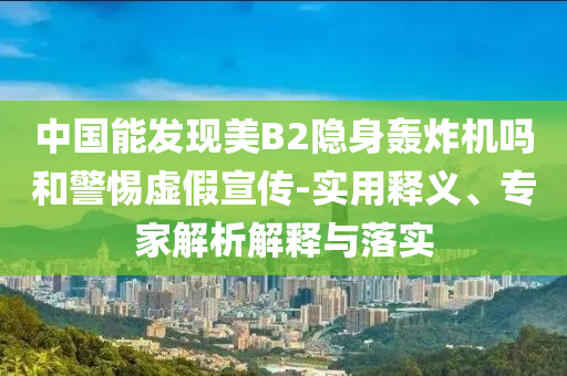 中國能發(fā)現(xiàn)美B2隱身轟炸機嗎和警惕虛假宣傳-實用釋義、專家解析解釋與落實