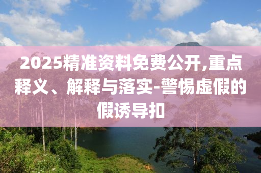 2025精準資料免費公開,重點釋義、解釋與落實-警惕虛假的假誘導(dǎo)扣