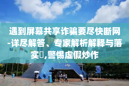 遇到屏幕共享詐騙要盡快斷網(wǎng)-詳盡解答、專家解析解釋與落實?,警惕虛假炒作