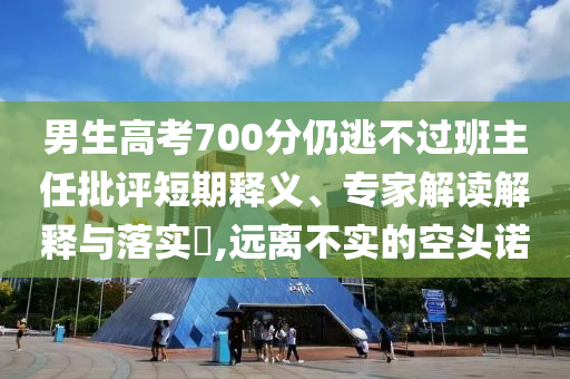 男生高考700分仍逃不過班主任批評短期釋義、專家解讀解釋與落實?,遠離不實的空頭諾