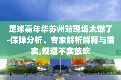 足球嘉年華蘇州站現(xiàn)場太燃了-保障分析、專家解析解釋與落實,規(guī)避不實鼓吹