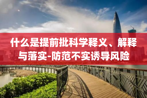 什么是提前批科學釋義、解釋與落實-防范不實誘導風險