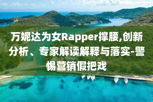萬(wàn)妮達(dá)為女Rapper撐腰,創(chuàng)新分析、專家解讀解釋與落實(shí)-警惕營(yíng)銷假把戲