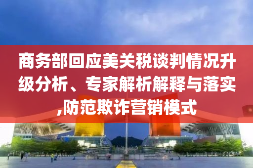 商務(wù)部回應(yīng)美關(guān)稅談判情況升級(jí)分析、專家解析解釋與落實(shí),防范欺詐營(yíng)銷模式