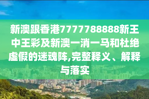 新澳跟香港7777788888新王中王彩及新澳一消一馬和杜絕虛假的迷魂陣,完整釋義、解釋與落實(shí)
