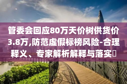 管委會(huì)回應(yīng)80萬(wàn)天價(jià)樹供貨價(jià)3.8萬(wàn),防范虛假標(biāo)榜風(fēng)險(xiǎn)-合理釋義、專家解析解釋與落實(shí)?